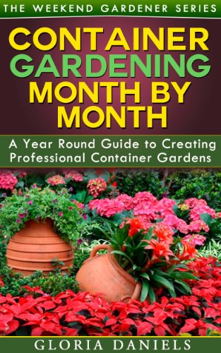 Container Gardening Month by Month: A Monthly Listing of Tips and Ideas for Creating a Professional Container Garden (The Weekend Gardener Book 1)